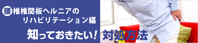 腰椎椎間板ヘルニアのリハビリテーション編 知っておきたい！対処方法