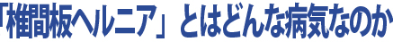 「椎間板ヘルニア」とはどんな病気なのか