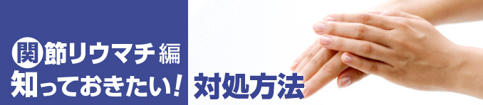 関節リウマチ編 知っておきたい！対処方法