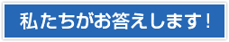 私たちがお答えします！